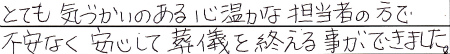 とても気づかいのある心温かな担当者の方で、不安なく安心して葬儀を終える事ができました。
