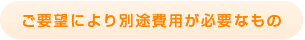 ご要望により別途費用が必要なもの