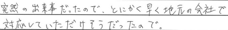 突然の出来事だったので、とにかく早く地元の会社で対応していただけそうだったので。