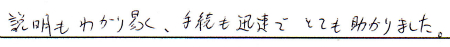 説明も分かり易く、手続きも迅速で、とても助かりました。