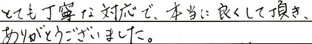 とても丁寧な対応で、本当に良くして頂き、ありがとうございました。
