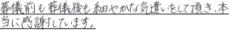 葬儀前も葬儀後も、細やかな気遣いをして頂き、本当に感謝しています。
