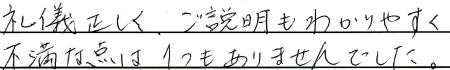 礼儀正しく、ご説明もわかりやすく、不満な点は１つもありませんでした。
