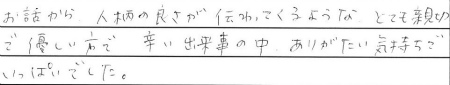 お話から、人柄の良さが伝わってくるような、
とても親切で優しい方で、辛い出来事の中、ありがたい気持ちでいっぱいでした。
