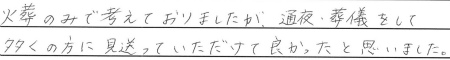 火葬のみで考えておりましたが、通夜、葬儀をして、多くの方に見送っていただけて良かったと思いました。
