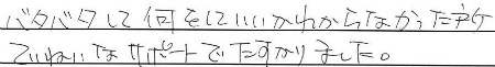 バタバタして何をしていいかわからなかった所、ていねいなサポートでたすかりました。
